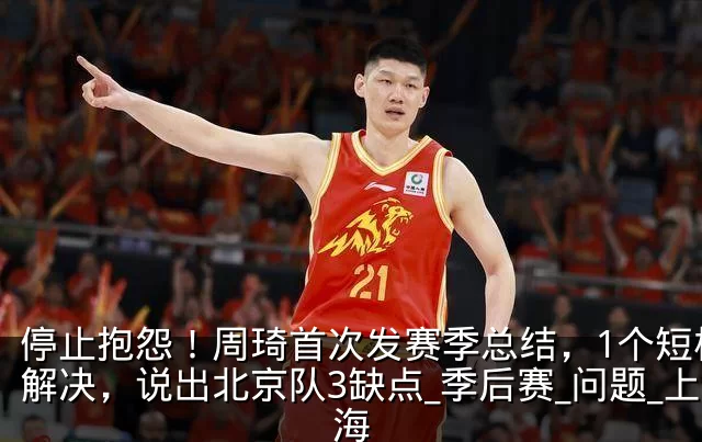 停止抱怨！周琦首次发赛季总结，1个短板没解决，说出北京队3缺点_季后赛_问题_上海